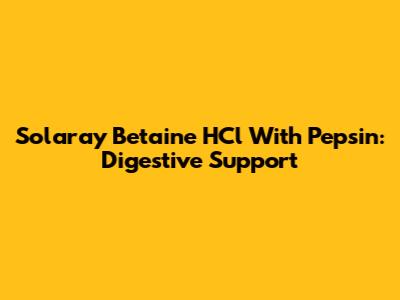 Solaray Betaine HCl With Pepsin: Digestive Support