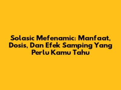 Solasic Mefenamic: Manfaat, Dosis, Dan Efek Samping Yang Perlu Kamu Tahu
