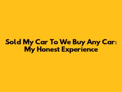 Sold My Car To We Buy Any Car: My Honest Experience