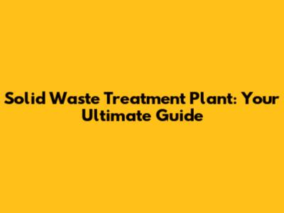 Solid Waste Treatment Plant: Your Ultimate Guide