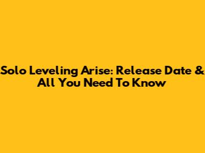 Solo Leveling Arise: Release Date & All You Need To Know