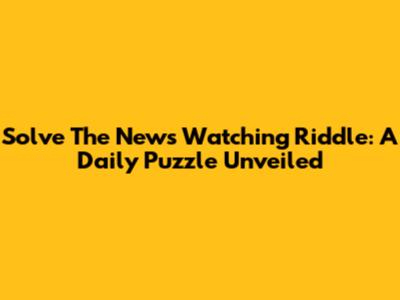 Solve The News Watching Riddle: A Daily Puzzle Unveiled