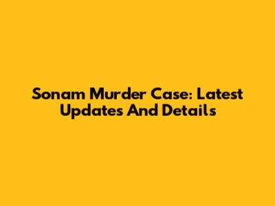 Sonam Murder Case: Latest Updates And Details