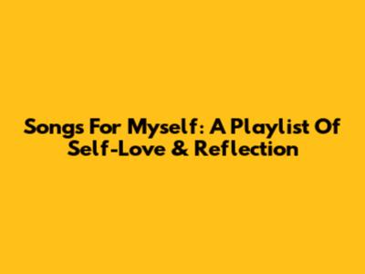Songs For Myself: A Playlist Of Self-Love & Reflection