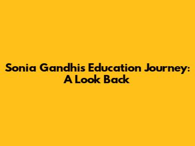 Sonia Gandhi's Education Journey: A Look Back