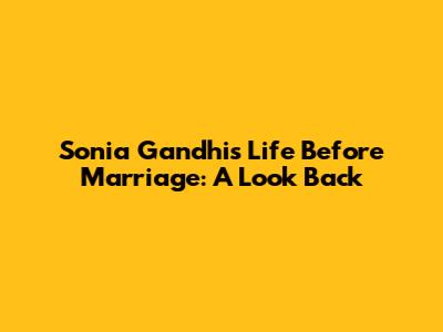 Sonia Gandhi's Life Before Marriage: A Look Back