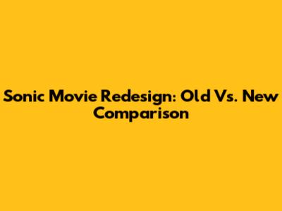 Sonic Movie Redesign: Old Vs. New Comparison