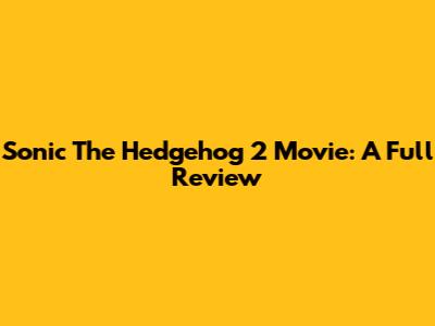 Sonic The Hedgehog 2 Movie: A Full Review