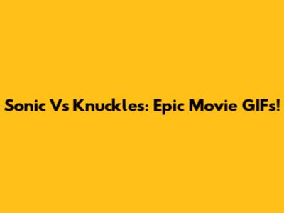 Sonic Vs Knuckles: Epic Movie GIFs!