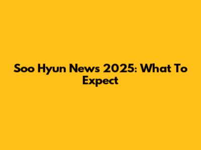 Soo Hyun News 2025: What To Expect