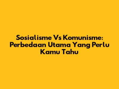 Sosialisme Vs Komunisme: Perbedaan Utama Yang Perlu Kamu Tahu