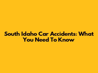 South Idaho Car Accidents: What You Need To Know