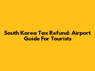 South Korea Tax Refund: Airport Guide For Tourists