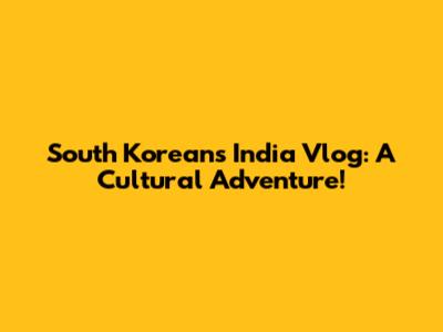 South Korean's India Vlog: A Cultural Adventure!