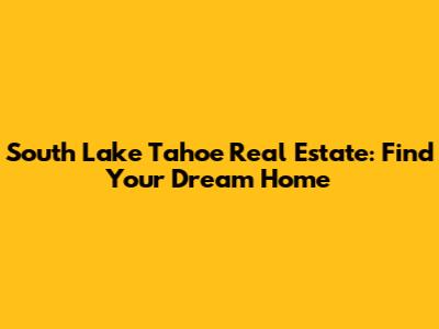 South Lake Tahoe Real Estate: Find Your Dream Home
