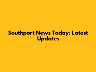 Southport News Today: Latest Updates