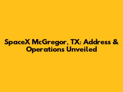 SpaceX McGregor, TX: Address & Operations Unveiled