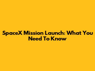 SpaceX Mission Launch: What You Need To Know