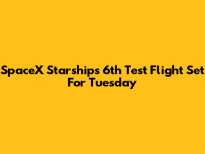 SpaceX Starship's 6th Test Flight Set For Tuesday