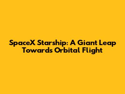 SpaceX Starship: A Giant Leap Towards Orbital Flight