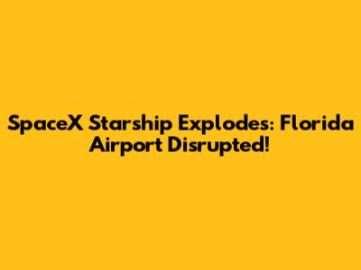 SpaceX Starship Explodes: Florida Airport Disrupted!