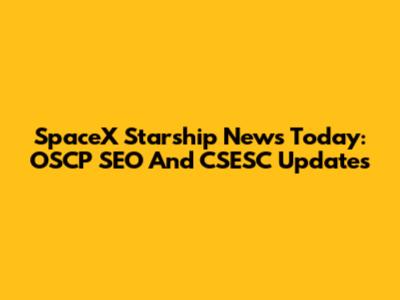 SpaceX Starship News Today: OSCP SEO And CSESC Updates