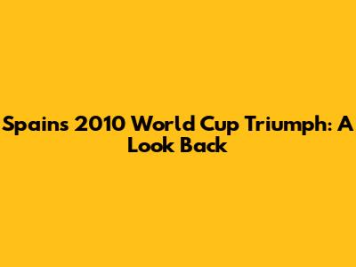 Spain's 2010 World Cup Triumph: A Look Back