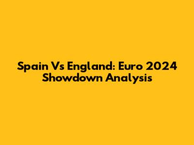 Spain Vs England: Euro 2024 Showdown Analysis