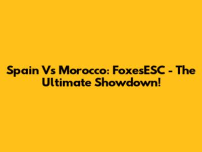 Spain Vs Morocco: FoxesESC - The Ultimate Showdown!