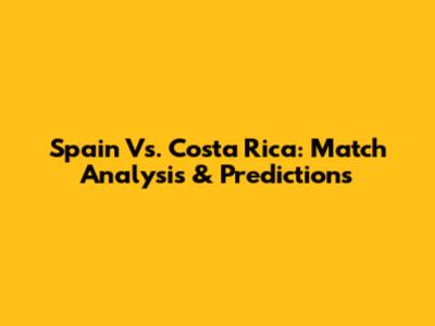 Spain Vs. Costa Rica: Match Analysis & Predictions