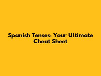 Spanish Tenses: Your Ultimate Cheat Sheet