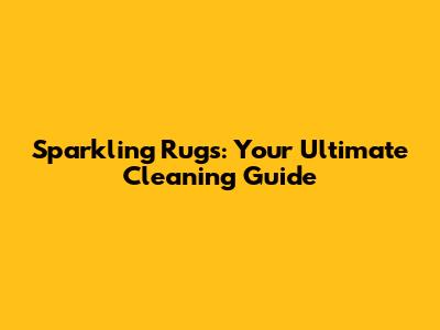 Sparkling Rugs: Your Ultimate Cleaning Guide