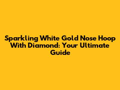 Sparkling White Gold Nose Hoop With Diamond: Your Ultimate Guide