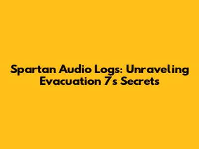 Spartan Audio Logs: Unraveling Evacuation 7's Secrets