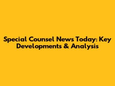 Special Counsel News Today: Key Developments & Analysis