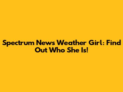 Spectrum News Weather Girl: Find Out Who She Is!