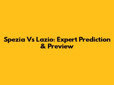 Spezia Vs Lazio: Expert Prediction & Preview