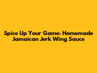 Spice Up Your Game: Homemade Jamaican Jerk Wing Sauce