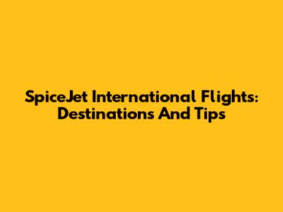 SpiceJet International Flights: Destinations And Tips