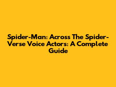 Spider-Man: Across The Spider-Verse Voice Actors: A Complete Guide