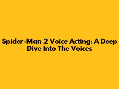 Spider-Man 2 Voice Acting: A Deep Dive Into The Voices