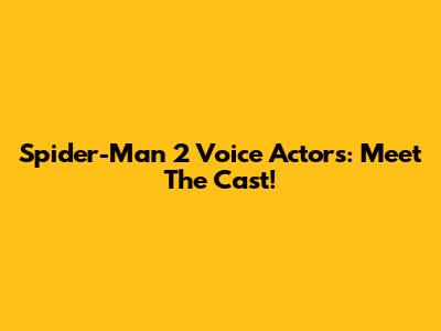 Spider-Man 2 Voice Actors: Meet The Cast!