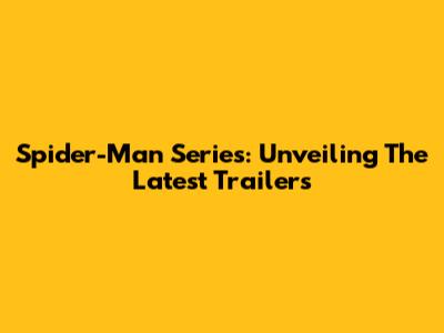 Spider-Man Series: Unveiling The Latest Trailers