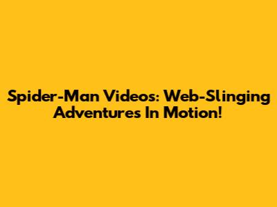 Spider-Man Videos: Web-Slinging Adventures In Motion!