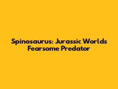 Spinosaurus: Jurassic World's Fearsome Predator