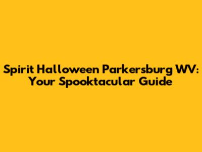 Spirit Halloween Parkersburg WV: Your Spooktacular Guide