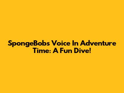 SpongeBob's Voice In Adventure Time: A Fun Dive!