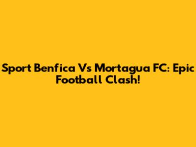 Sport Benfica Vs Mortagua FC: Epic Football Clash!