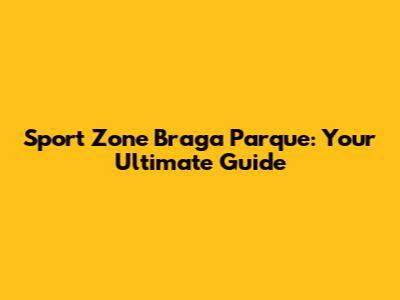 Sport Zone Braga Parque: Your Ultimate Guide