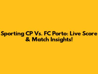 Sporting CP Vs. FC Porto: Live Score & Match Insights!